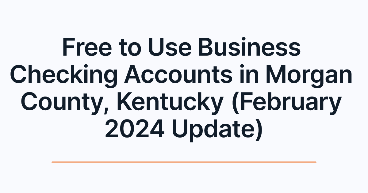 Free to Use Business Checking Accounts in Morgan County, Kentucky (February 2024 Update)
